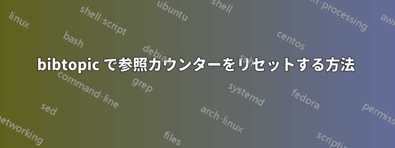 bibtopic で参照カウンターをリセットする方法