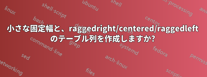 小さな固定幅と、raggedright/centered/raggedleft のテーブル列を作成しますか?