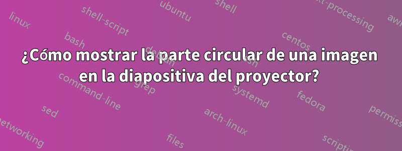 ¿Cómo mostrar la parte circular de una imagen en la diapositiva del proyector?