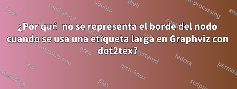 ¿Por qué no se representa el borde del nodo cuando se usa una etiqueta larga en Graphviz con dot2tex?