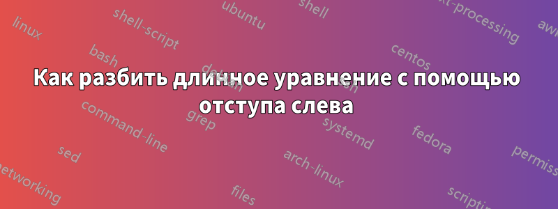 Как разбить длинное уравнение с помощью отступа слева