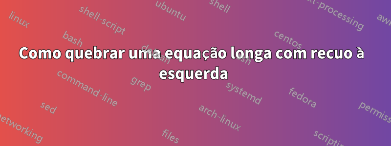 Como quebrar uma equação longa com recuo à esquerda