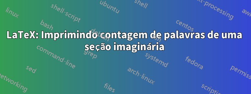 LaTeX: Imprimindo contagem de palavras de uma seção imaginária