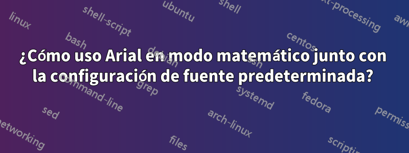 ¿Cómo uso Arial en modo matemático junto con la configuración de fuente predeterminada?