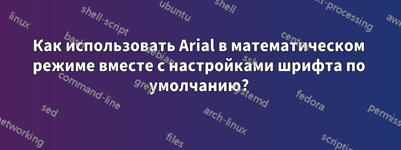 Как использовать Arial в математическом режиме вместе с настройками шрифта по умолчанию?