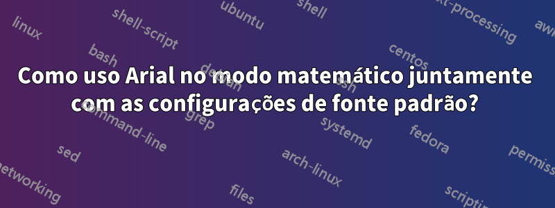 Como uso Arial no modo matemático juntamente com as configurações de fonte padrão?