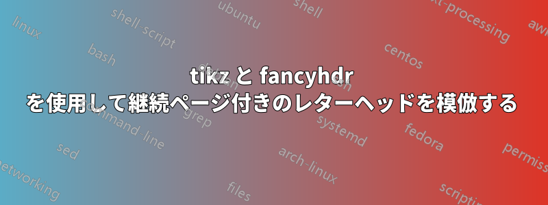 tikz と fancyhdr を使用して継続ページ付きのレターヘッドを模倣する