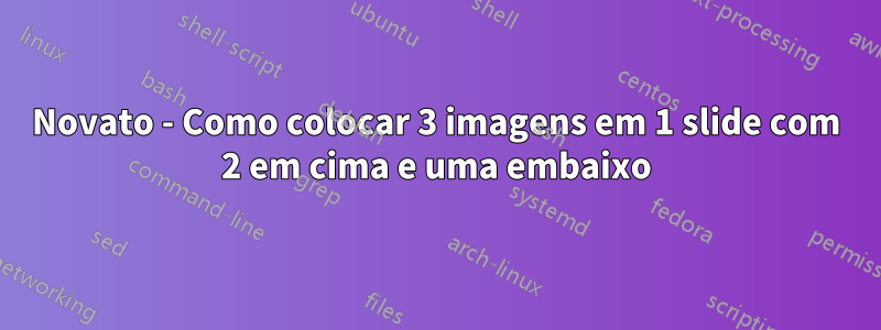 Novato - Como colocar 3 imagens em 1 slide com 2 em cima e uma embaixo