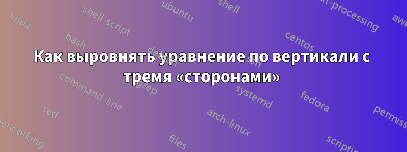 Как выровнять уравнение по вертикали с тремя «сторонами»