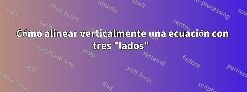 Cómo alinear verticalmente una ecuación con tres "lados"