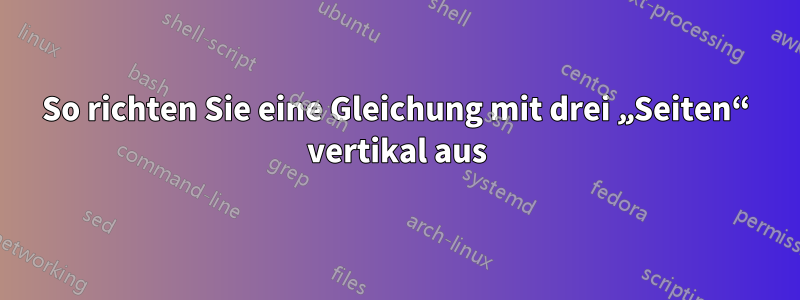 So richten Sie eine Gleichung mit drei „Seiten“ vertikal aus