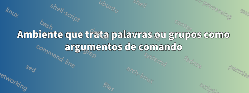 Ambiente que trata palavras ou grupos como argumentos de comando