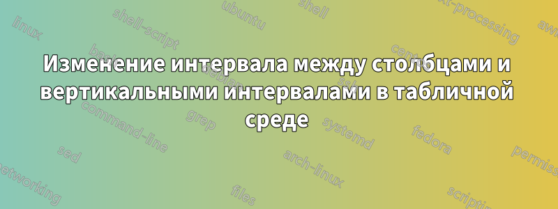 Изменение интервала между столбцами и вертикальными интервалами в табличной среде