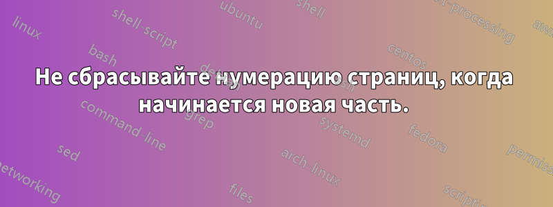 Не сбрасывайте нумерацию страниц, когда начинается новая часть.