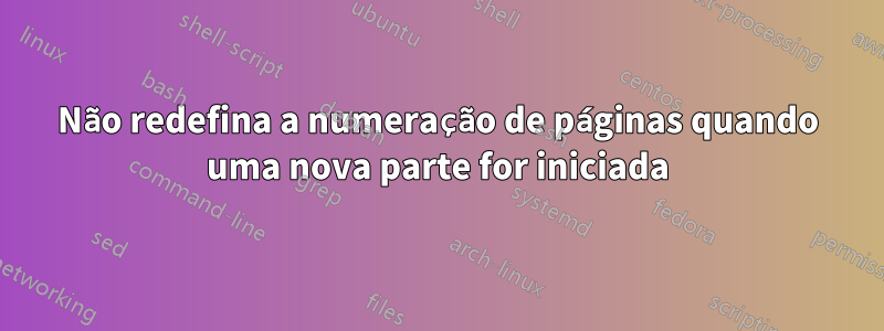 Não redefina a numeração de páginas quando uma nova parte for iniciada