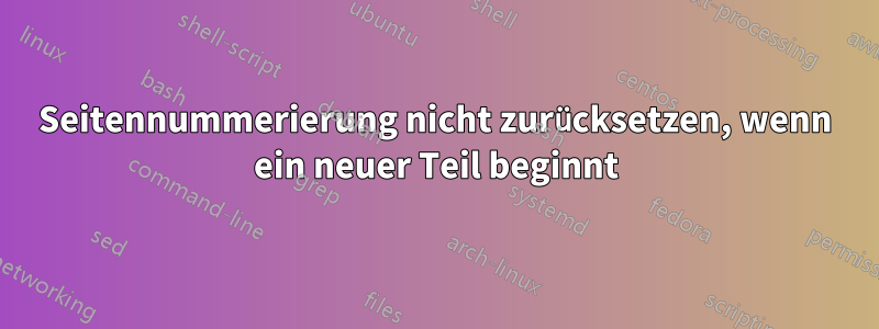 Seitennummerierung nicht zurücksetzen, wenn ein neuer Teil beginnt