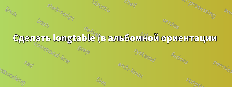 Сделать longtable (в альбомной ориентации) шире textwidth