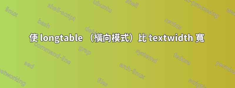 使 longtable （橫向模式）比 textwidth 寬