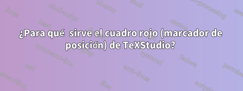 ¿Para qué sirve el cuadro rojo (marcador de posición) de TeXStudio?