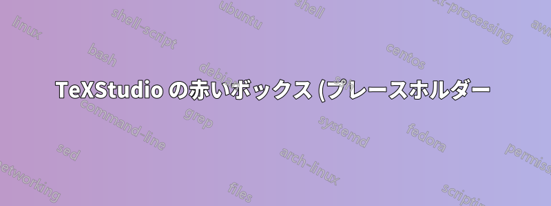TeXStudio の赤いボックス (プレースホルダー) は何のために使用されるのでしょうか?