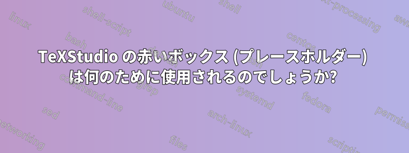 TeXStudio の赤いボックス (プレースホルダー) は何のために使用されるのでしょうか?