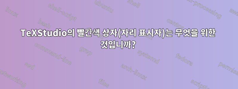 TeXStudio의 빨간색 상자(자리 표시자)는 무엇을 위한 것입니까?