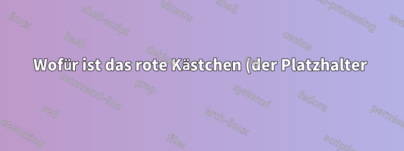 Wofür ist das rote Kästchen (der Platzhalter) von TeXStudio?