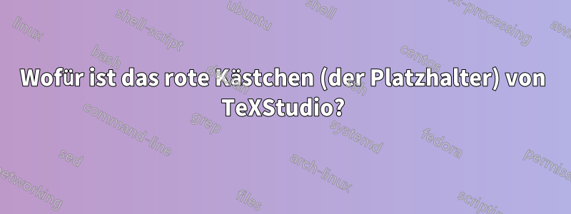 Wofür ist das rote Kästchen (der Platzhalter) von TeXStudio?