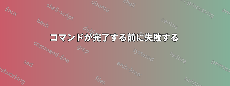 コマンドが完了する前に失敗する