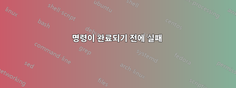 명령이 완료되기 전에 실패