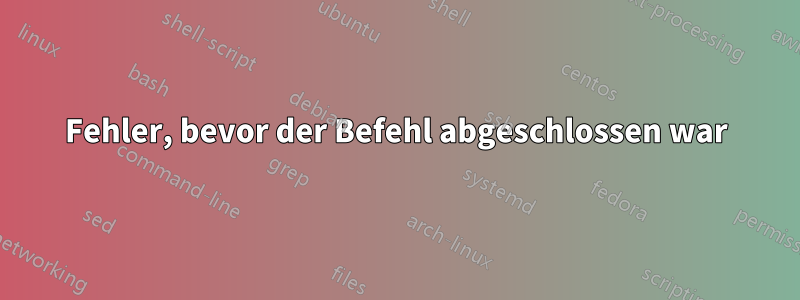 Fehler, bevor der Befehl abgeschlossen war