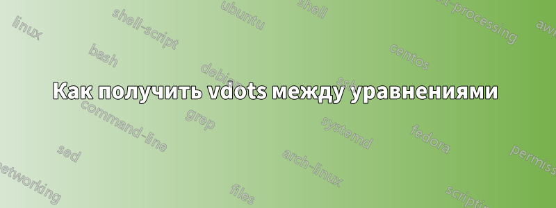 Как получить vdots между уравнениями