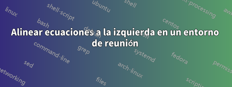 Alinear ecuaciones a la izquierda en un entorno de reunión