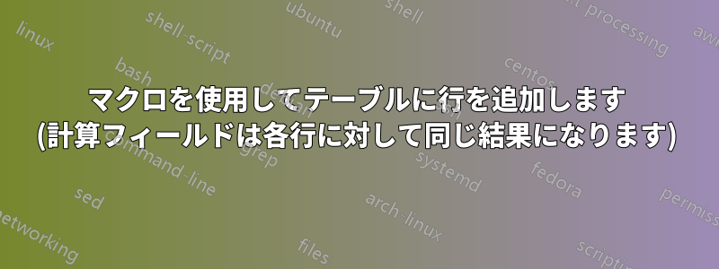 マクロを使用してテーブルに行を追加します (計算フィールドは各行に対して同じ結果になります)