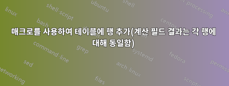 매크로를 사용하여 테이블에 행 추가(계산 필드 결과는 각 행에 대해 동일함)