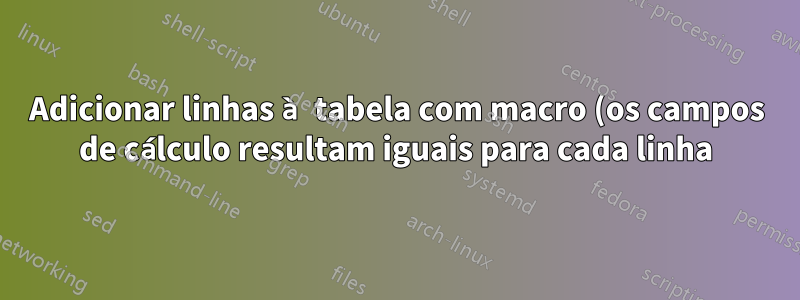 Adicionar linhas à tabela com macro (os campos de cálculo resultam iguais para cada linha)