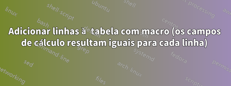 Adicionar linhas à tabela com macro (os campos de cálculo resultam iguais para cada linha)