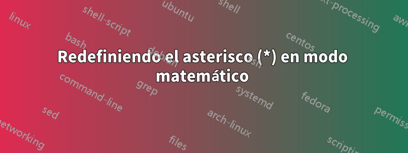 Redefiniendo el asterisco (*) en modo matemático