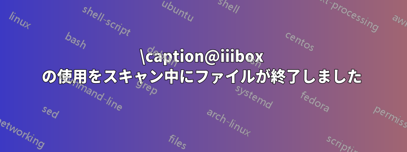 \caption@iiibox の使用をスキャン中にファイルが終了しました