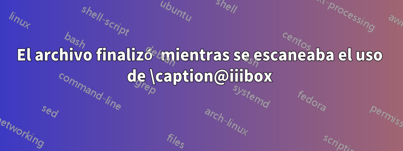 El archivo finalizó mientras se escaneaba el uso de \caption@iiibox