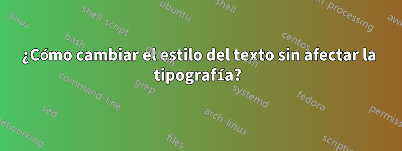 ¿Cómo cambiar el estilo del texto sin afectar la tipografía? 