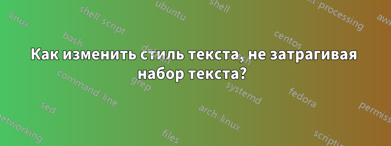 Как изменить стиль текста, не затрагивая набор текста? 