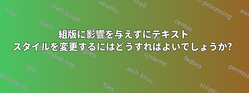 組版に影響を与えずにテキスト スタイルを変更するにはどうすればよいでしょうか? 