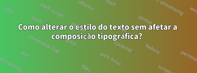 Como alterar o estilo do texto sem afetar a composição tipográfica? 