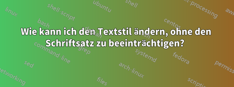 Wie kann ich den Textstil ändern, ohne den Schriftsatz zu beeinträchtigen? 