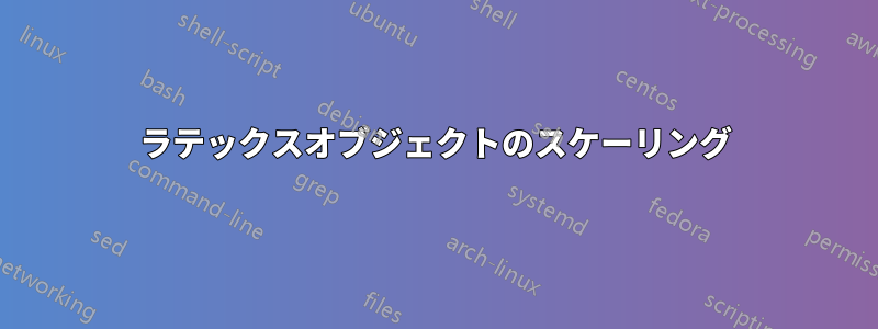 ラテックスオブジェクトのスケーリング