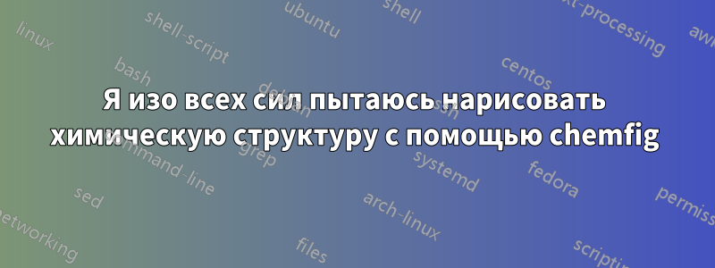 Я изо всех сил пытаюсь нарисовать химическую структуру с помощью chemfig