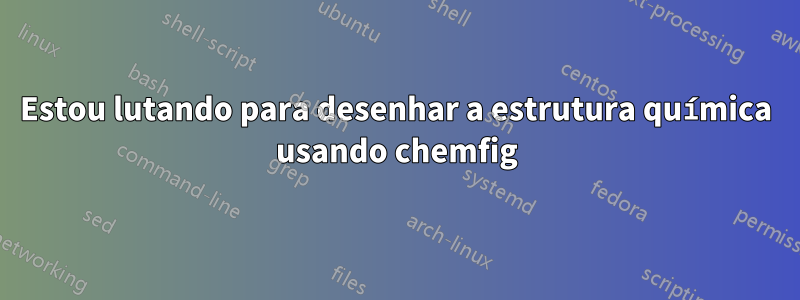 Estou lutando para desenhar a estrutura química usando chemfig