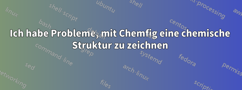 Ich habe Probleme, mit Chemfig eine chemische Struktur zu zeichnen