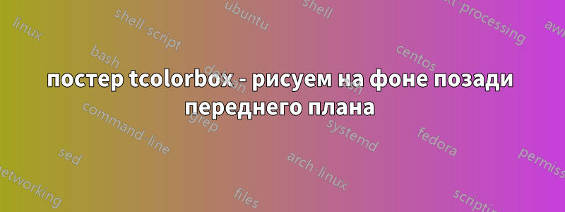 постер tcolorbox - рисуем на фоне позади переднего плана